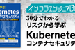 インフラエンジニアBooks30分でわかる「リスクから学ぶKubernetesコンテナセキュリティ」