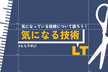 【LTイベント】気になる技術LT会2024!