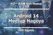 Android 14 Meetup Nagoya（ヤフー名古屋TechMeetup コラボ）