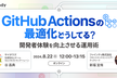 GitHub Actionsの最適化どうしてる？ 開発者体験を向上させる運用術