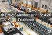 ゆるっとSalesforceトーク #20 Trialforce