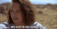 a woman says " we gotta do something " in a movie