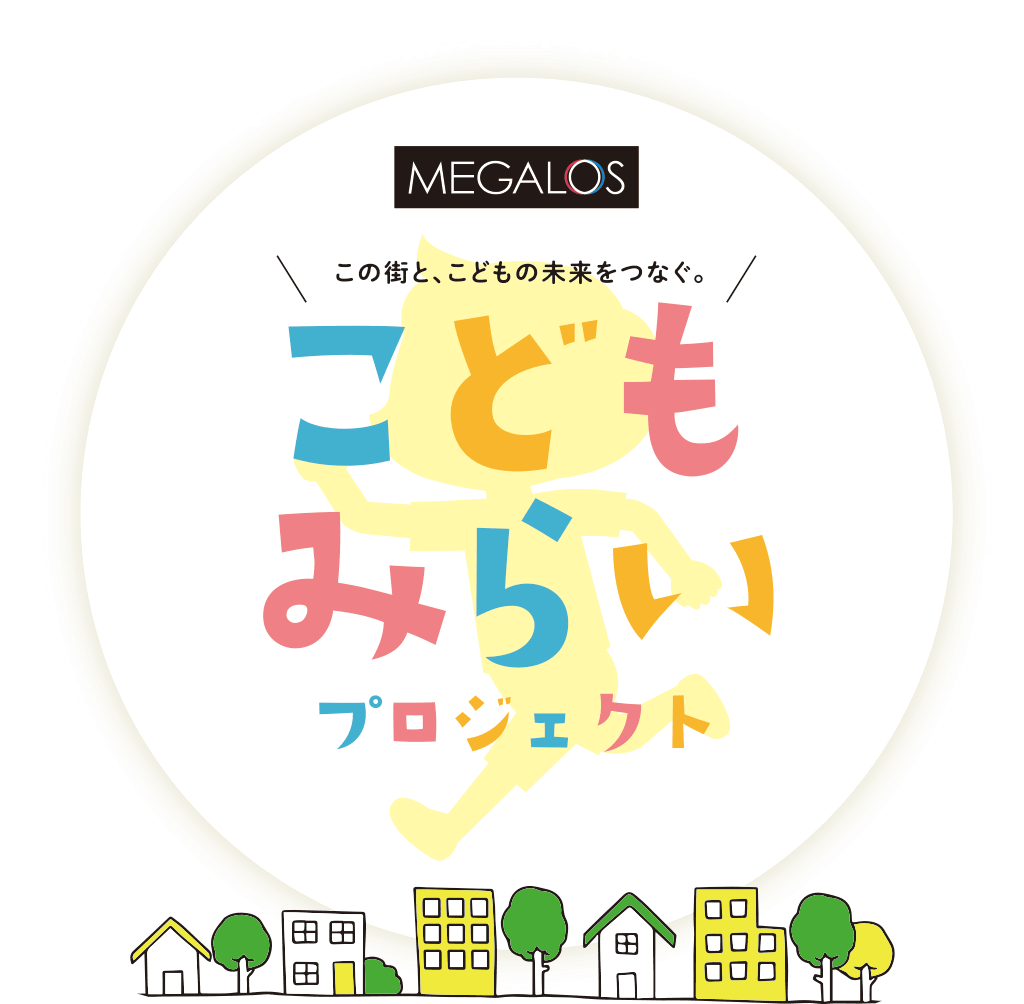 ご要望に、できる範囲で最大限協力させていただきます。この街と、こどもの未来をつなぐ。MEGALOSこどもみらいプロジェクト