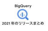 BigQueryの2021年アップデートを（だいたい）全部振り返るまとめ