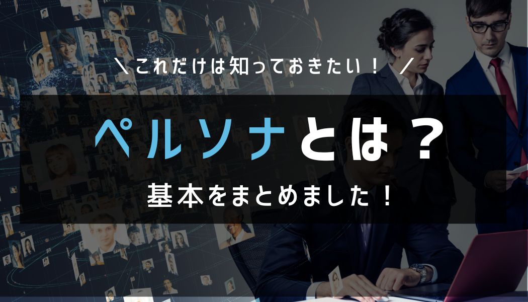 「ペルソナ」とは？マーケティングにおけるペルソナの使い方、設定の方法や注意点を解説！