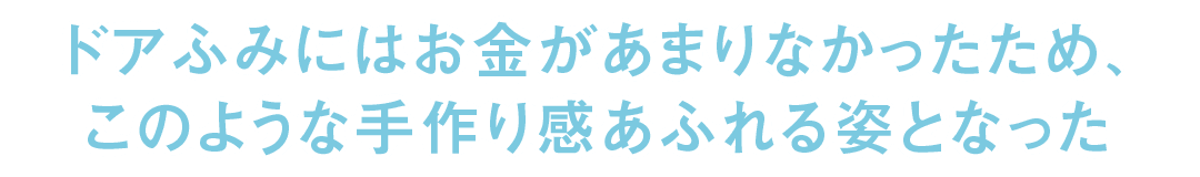 ドアふみにはお金があまりなかったため、このような手作り感あふれる姿となった