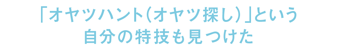 「オヤツハント（オヤツ探し）」という自分の特技も見つけた