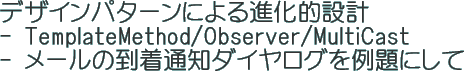 デザインパターンによる進化的設計 - TemplateMethod/Observer/MultiCast- メールの到着通知ダイヤログを例題にして