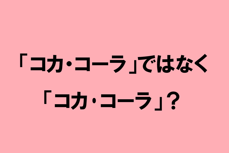 「コカ・コーラ」ではなく「コカ･コーラ」？間違えやすい企業や商品の「正式名称」調べてみた