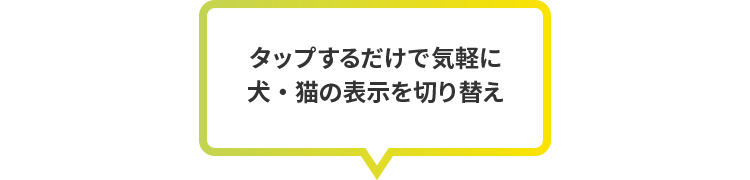 タップするだけで気軽に犬・猫の表示を切り替え