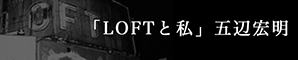 「LOFTと私」五辺宏明