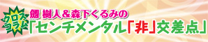 劔樹人＆森下くるみの「センチメンタル「非」交差点」