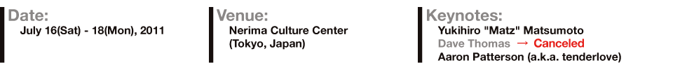 Date: July16(Sat) - 18(Mon),2011 Venue: Nerima Culture Center(Tokyo, Japan) Keynotes: Yukihiro "Mats" Matsumoto, Dave Thomas, Aaron Patterson(a.k.a. tenderlove)