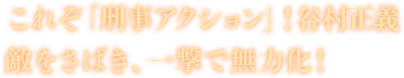 これぞ「刑事アクション」！谷村正義 敵をさばき、一撃で無力化！