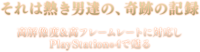 それは熱き男達の、奇跡の記録 高解像度&高フレームレートに対応しPlayStation®4で甦る