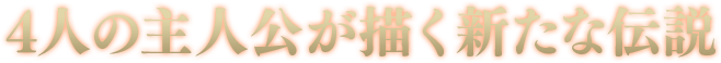 4人の主人公が描く新たな伝説