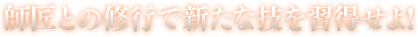 師匠との修行で新たな技を習得せよ！