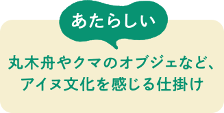 あたらしい　丸木舟やクマのオブジェなど、アイヌ文化を感じる仕掛け