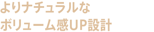 よりナチュラルなボリューム感UP設計