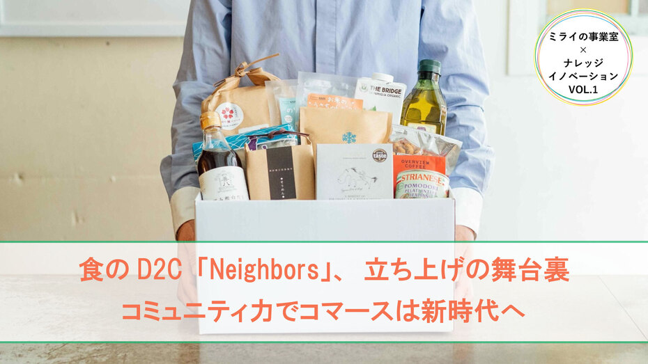 食のD2C「Neighbors」、立ち上げの舞台裏コミュニティ力でコマースは新時代へ ミライの事業室×ナレッジ連載VOL1