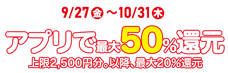 9/27(金)～10/31(木)　アプリで最大50%還元 上限2,500円分。以降、最大20％還元