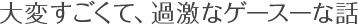 大変すごくて、過激なゲースーな話