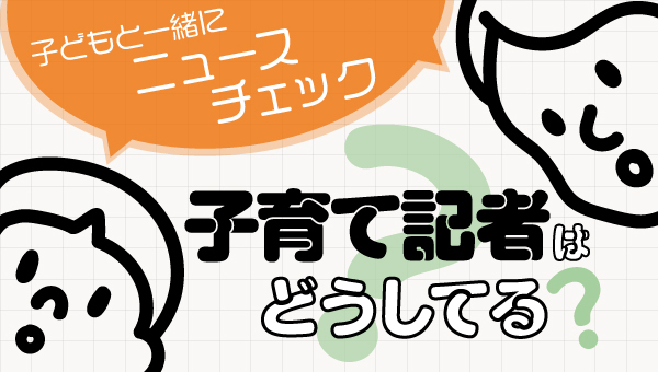 子どもと一緒にニュースチェック　子育て記者はどうしてる？