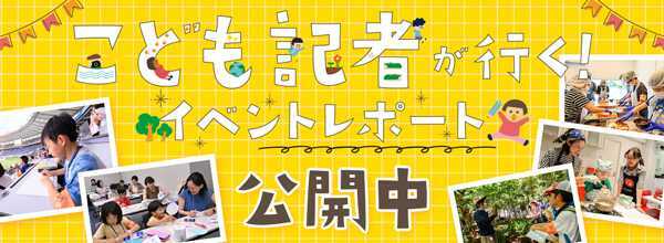 こども記者が行く！イベントレポート公開中