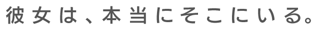 彼女は本当にそこにいる。