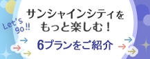 サンシャインシティをもっと楽しむ！6プランをご紹介