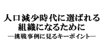 人口減少時代に選ばれる組織になるために─挑戦事例に見るキーポイント─