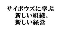 サイボウズに学ぶ新しい組織、新しい経営