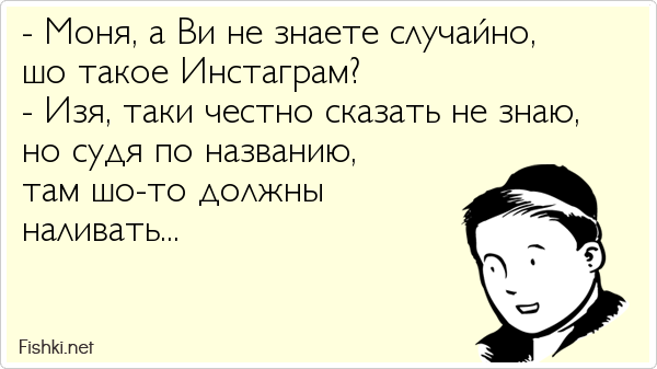 - Моня, а Ви не знаете случайно,  шо такое Инстаграм?  - Изя, таки честно сказать не знаю,  но судя по названию,  там шо-то должны 