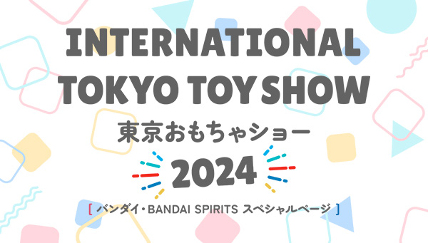 東京おもちゃショー2024 バンダイ・BANDAI SPIRITS スペシャルページ