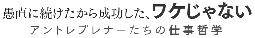 愚直に続けたから成功した、ワケじゃない アントレプレナーたちの仕事哲学