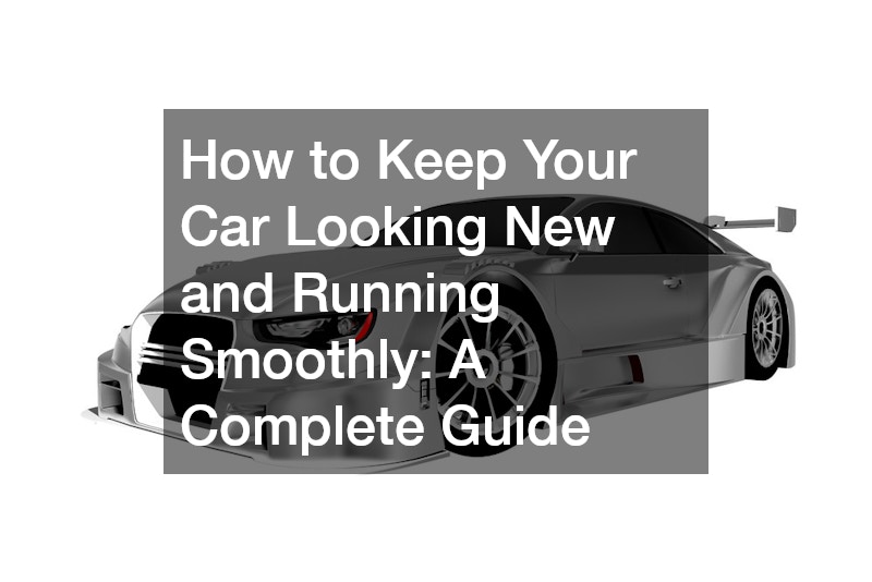 How to Keep Your Car Looking New and Running Smoothly A Complete Guide