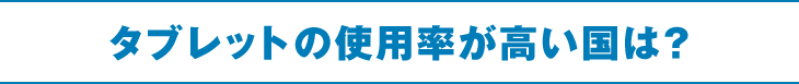 タブレットの使用率が高い国は？