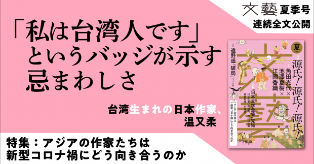 「私は台湾人です」というバッジが示す忌まわしさーーアジアの作家たちは新型コロナ禍にどう向き合うのか。「文藝」夏季号の緊急特集を無料公開。台湾生まれの日本作家、温又柔「ウイルスよりも憂鬱」