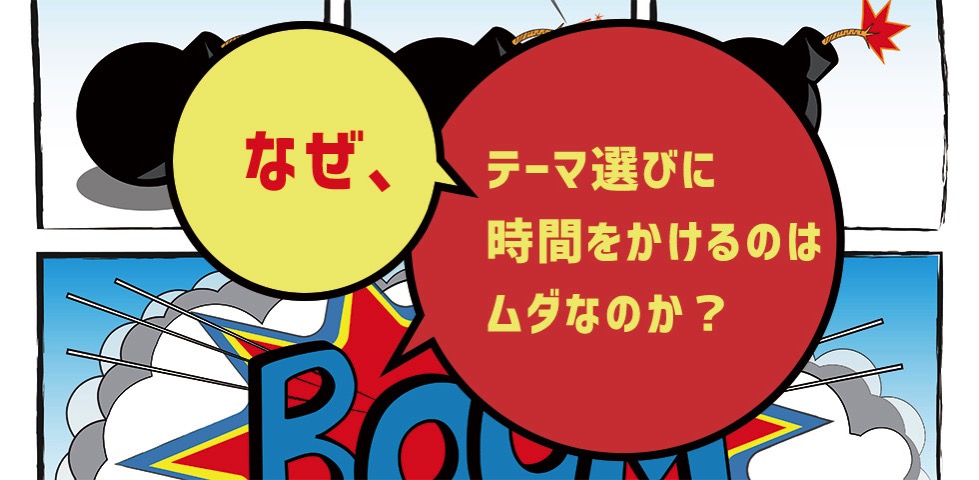 なぜ、テーマ選びに時間をかけるのはムダなのか？