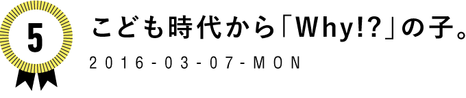 5　こども時代から「Why!?」の子。　2016-03-07-MON