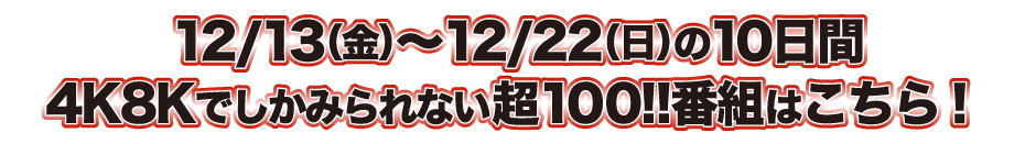 12/13（金）～12/22（日）の10日間　4Kでしかみられない超100!!番組はこちら！