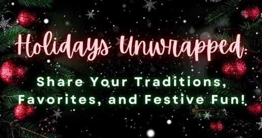 Holidays Unwrapped: Share Your Traditions, Favorites, and Festive Fun!