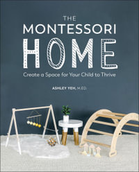 The Montessori Home : Create a Space for Your Child to Thrive - Ashley Yeh