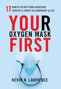 Your Oxygen Mask First : 17 Habits to Help High Achievers Survive & Thrive in Leadership & Life - Kevin N. Lawrence