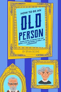 How to Be an Old Person : Everything to Know for the Newly Old, Retiring, Elderly, or Considering - Brian Boone