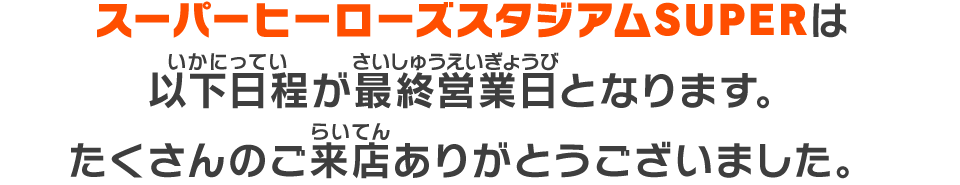 スーパーヒーローズスタジアムSUPERは以下日程が最終営業日となります。