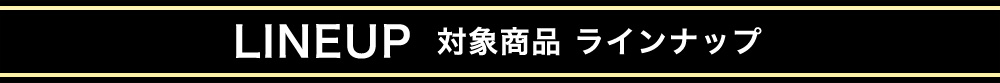 LINEUP 対象商品 ラインナップ