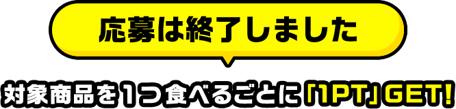 応募受付中！ 対象商品を1つ食べるごとに「1PT」GET!