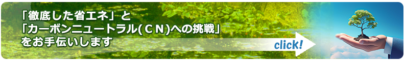 「徹底した省エネ」と「カーボンニュートラル（CN)への挑戦」をお手伝いします。