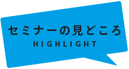 セミナーの見どころ | HIGHLIGHT